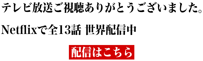 テレビ放送ご視聴ありがとうございました。Netflixで全13話 世界配信中配信はこちら